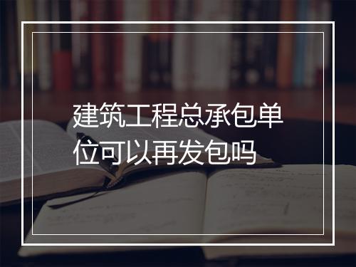 建筑工程总承包单位可以再发包吗