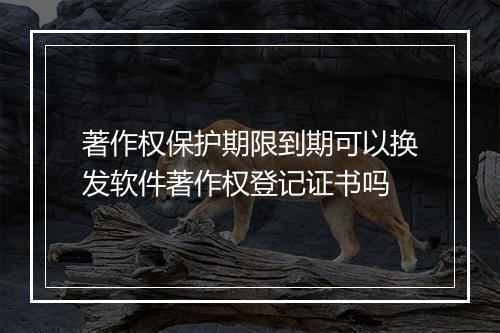 著作权保护期限到期可以换发软件著作权登记证书吗