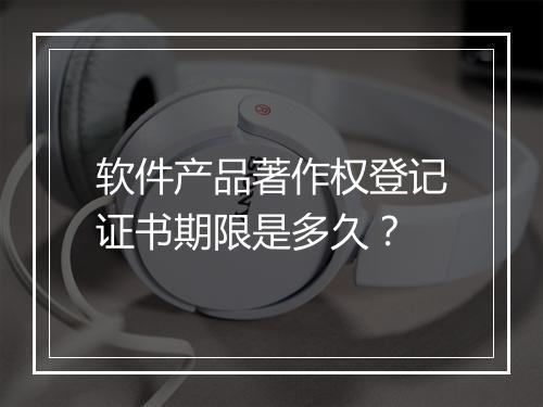 软件产品著作权登记证书期限是多久？