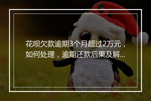 花呗欠款逾期3个月超过2万元，如何处理，逾期还款后果及解决