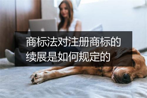 商标法对注册商标的续展是如何规定的