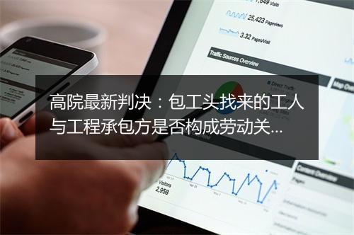 高院最新判决：包工头找来的工人与工程承包方是否构成劳动关系？
