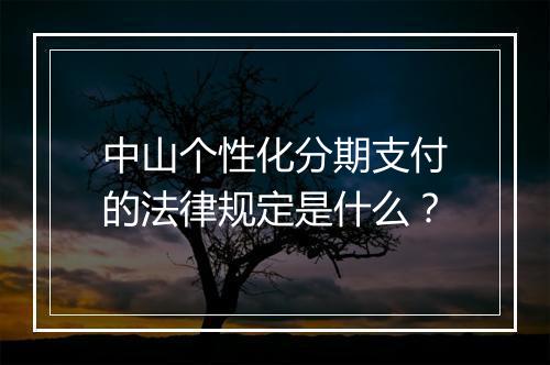 中山个性化分期支付的法律规定是什么？