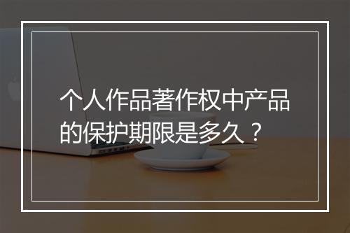 个人作品著作权中产品的保护期限是多久？