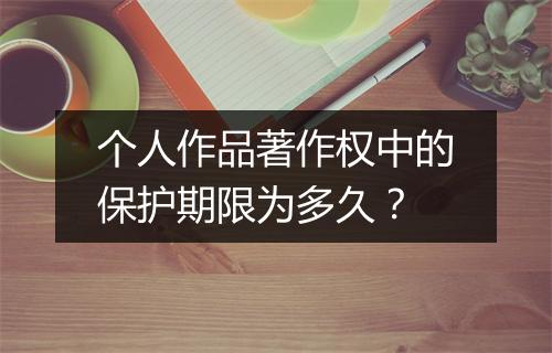 个人作品著作权中的保护期限为多久？