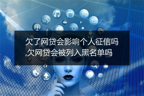 欠了网贷会影响个人征信吗,欠网贷会被列入黑名单吗