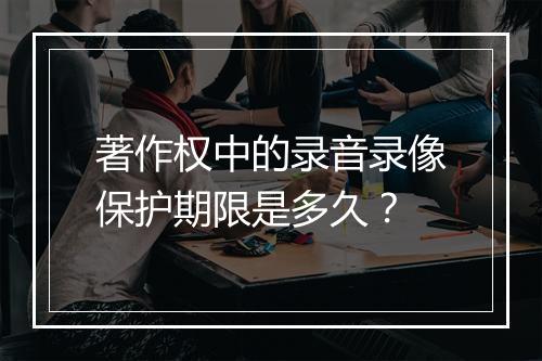 著作权中的录音录像保护期限是多久？