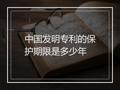 中国发明专利的保护期限是多少年