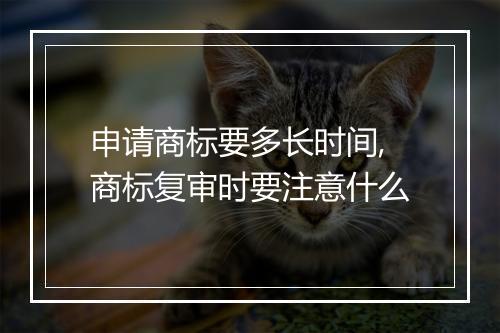 申请商标要多长时间,商标复审时要注意什么