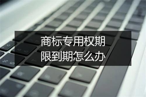 商标专用权期限到期怎么办