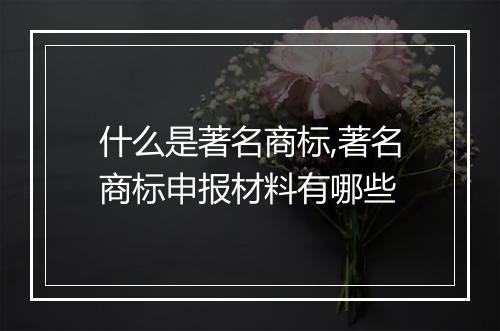 什么是著名商标,著名商标申报材料有哪些