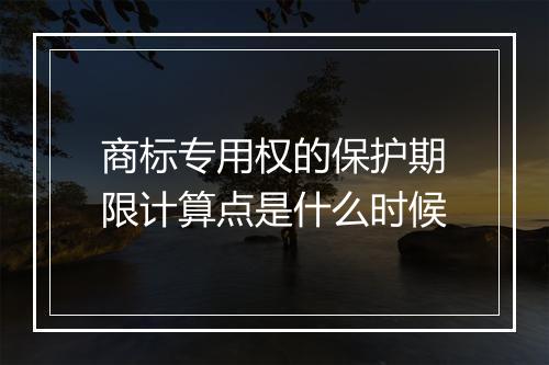 商标专用权的保护期限计算点是什么时候