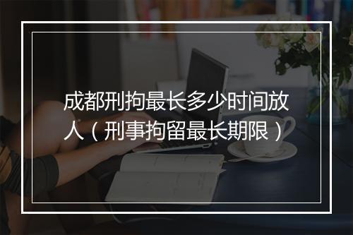 成都刑拘最长多少时间放人（刑事拘留最长期限）