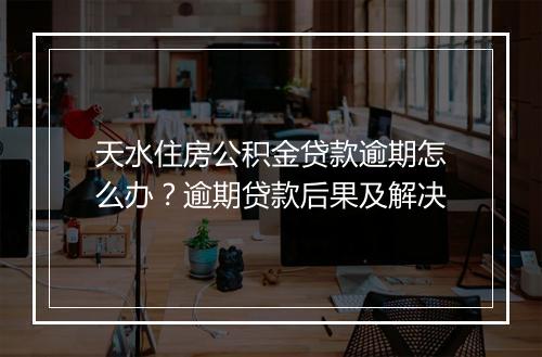 天水住房公积金贷款逾期怎么办？逾期贷款后果及解决
