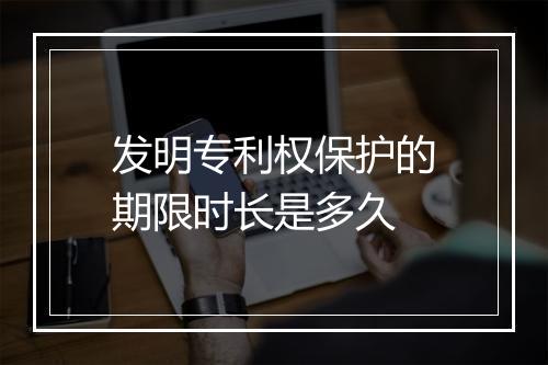 发明专利权保护的期限时长是多久