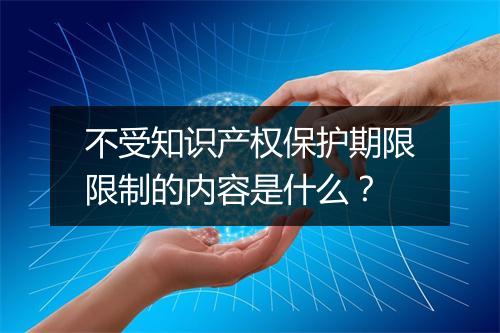 不受知识产权保护期限限制的内容是什么？