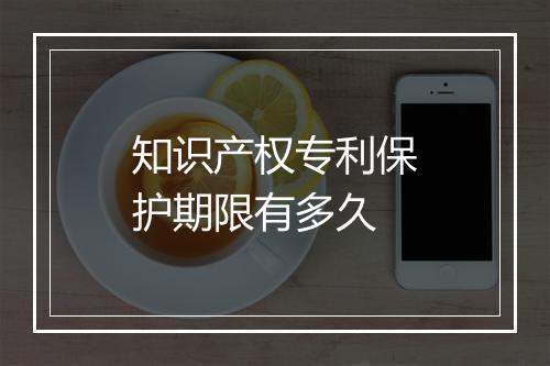 知识产权专利保护期限有多久