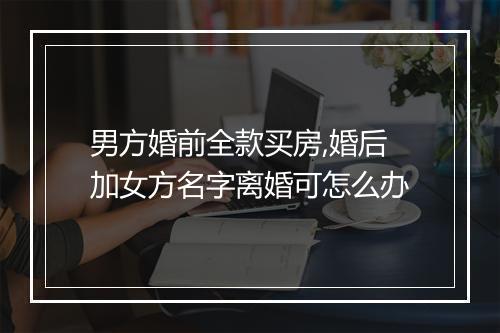 男方婚前全款买房,婚后加女方名字离婚可怎么办