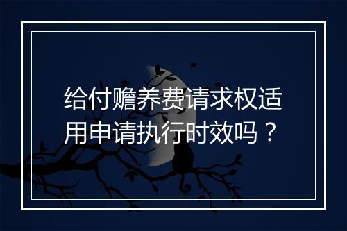 给付赡养费请求权适用申请执行时效吗？