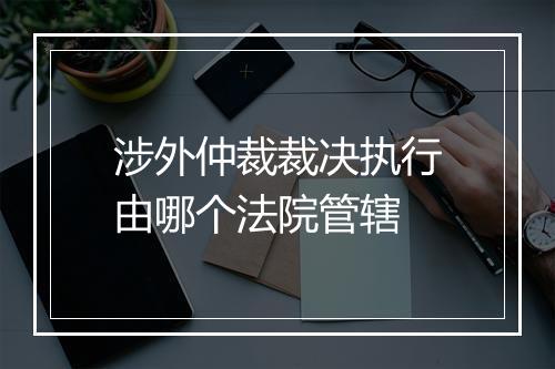涉外仲裁裁决执行由哪个法院管辖