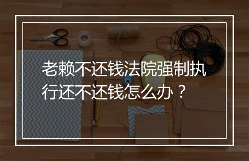 老赖不还钱法院强制执行还不还钱怎么办？
