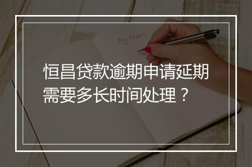恒昌贷款逾期申请延期需要多长时间处理？