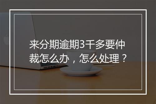 来分期逾期3千多要仲裁怎么办，怎么处理？