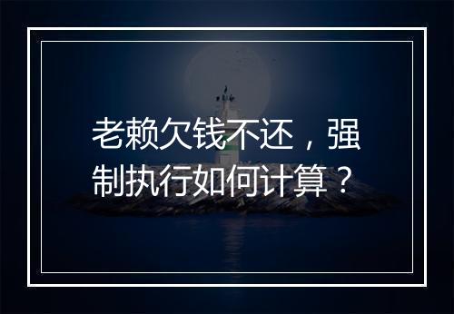 老赖欠钱不还，强制执行如何计算？