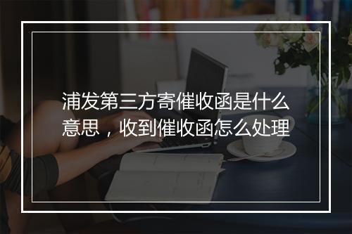 浦发第三方寄催收函是什么意思，收到催收函怎么处理
