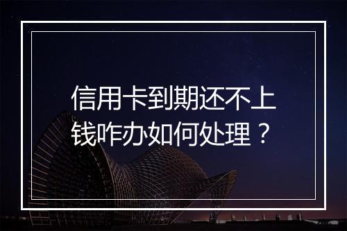 信用卡到期还不上钱咋办如何处理？