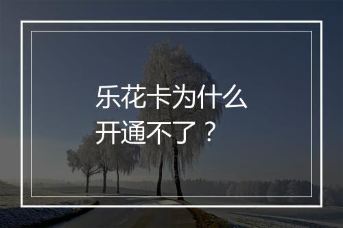 乐花卡为什么开通不了？