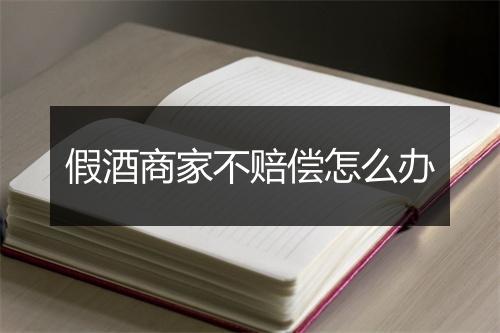 假酒商家不赔偿怎么办