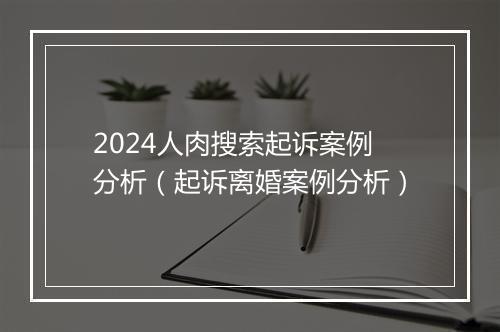 2024人肉搜索起诉案例分析（起诉离婚案例分析）