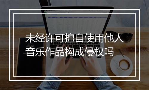 未经许可擅自使用他人音乐作品构成侵权吗