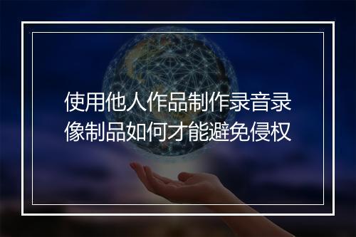 使用他人作品制作录音录像制品如何才能避免侵权