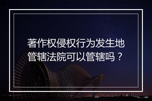 著作权侵权行为发生地管辖法院可以管辖吗？