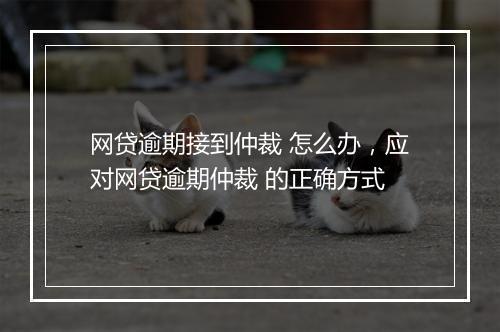 网贷逾期接到仲裁 怎么办，应对网贷逾期仲裁 的正确方式