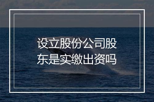 设立股份公司股东是实缴出资吗