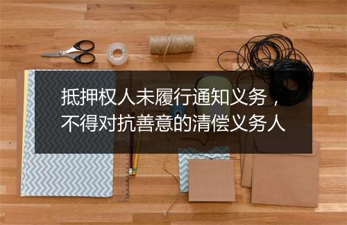 抵押权人未履行通知义务，不得对抗善意的清偿义务人