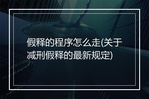 假释的程序怎么走(关于减刑假释的最新规定)