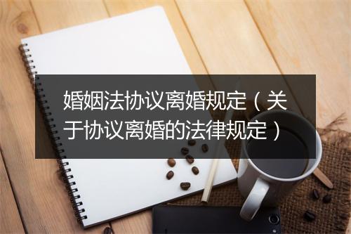 婚姻法协议离婚规定（关于协议离婚的法律规定）