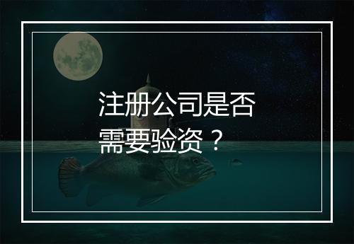 注册公司是否需要验资？