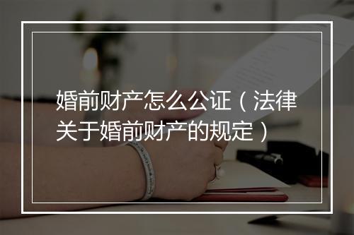 婚前财产怎么公证（法律关于婚前财产的规定）