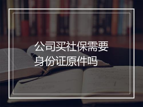 公司买社保需要身份证原件吗