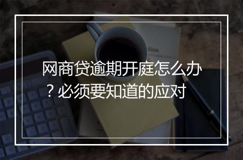 网商贷逾期开庭怎么办？必须要知道的应对