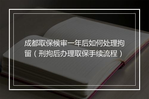 成都取保候审一年后如何处理拘留（刑拘后办理取保手续流程）