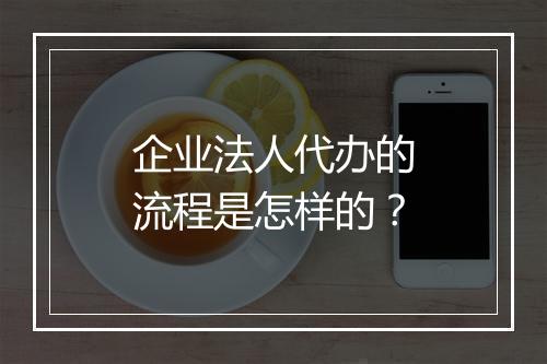 企业法人代办的流程是怎样的？