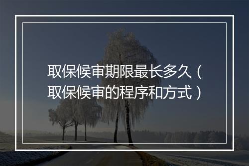 取保候审期限最长多久（取保候审的程序和方式）