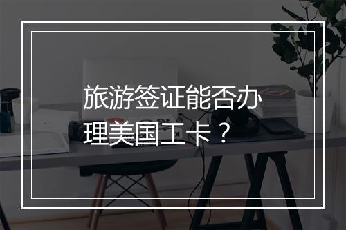 旅游签证能否办理美国工卡？