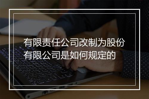 有限责任公司改制为股份有限公司是如何规定的